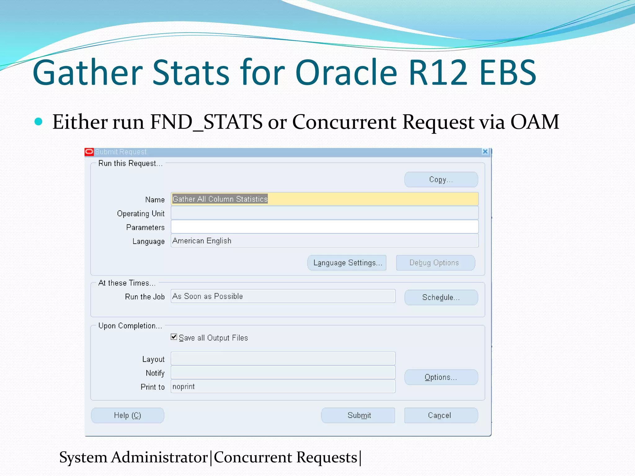 Gather Stats for Oracle R12 EBS
 Either run FND_STATS or Concurrent Request via OAM
System Administrator|Concurrent Requests|
 