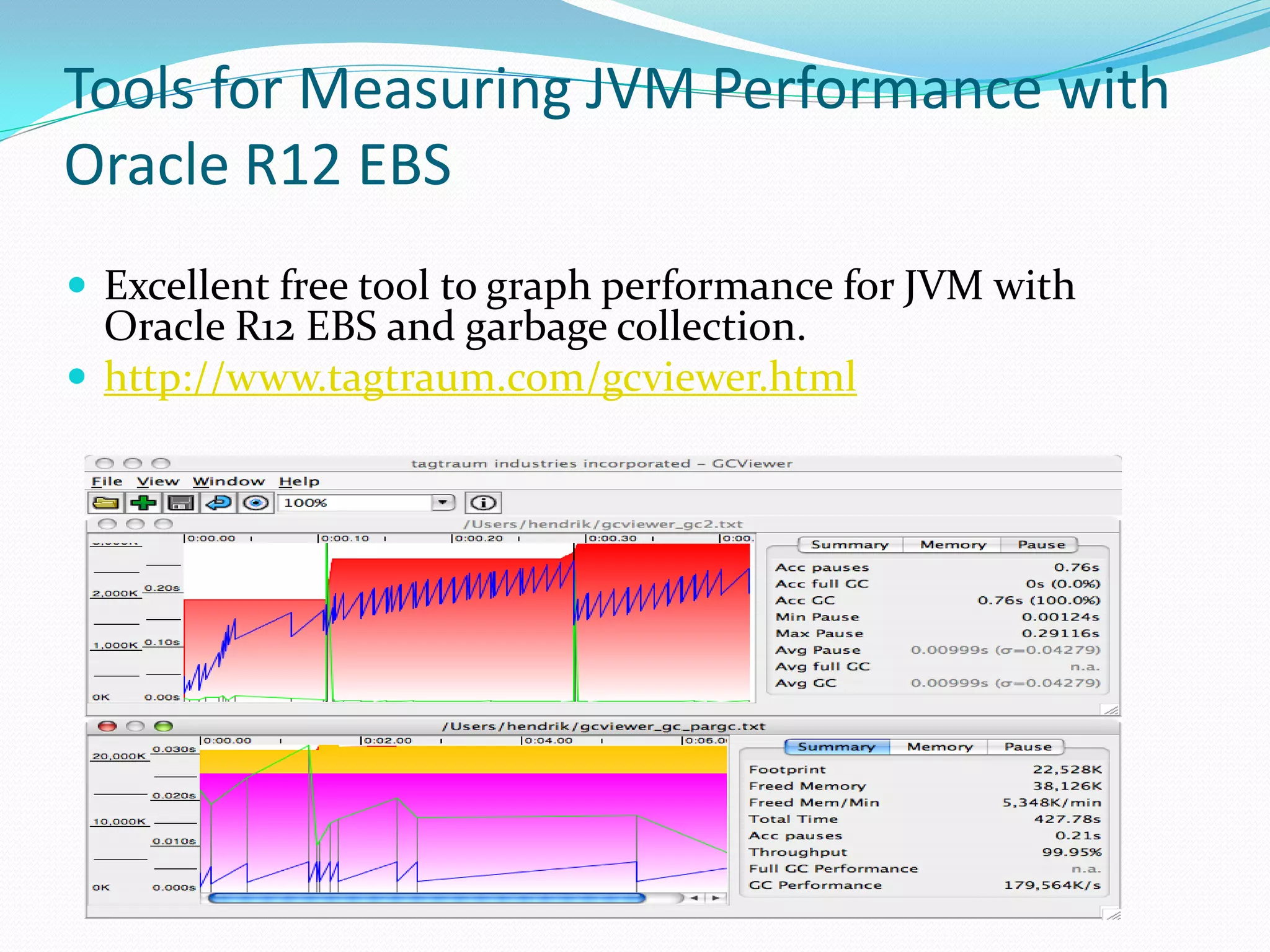 Tools for Measuring JVM Performance with
Oracle R12 EBS
 Excellent free tool to graph performance for JVM with
Oracle R12 EBS and garbage collection.
 http://www.tagtraum.com/gcviewer.html
 