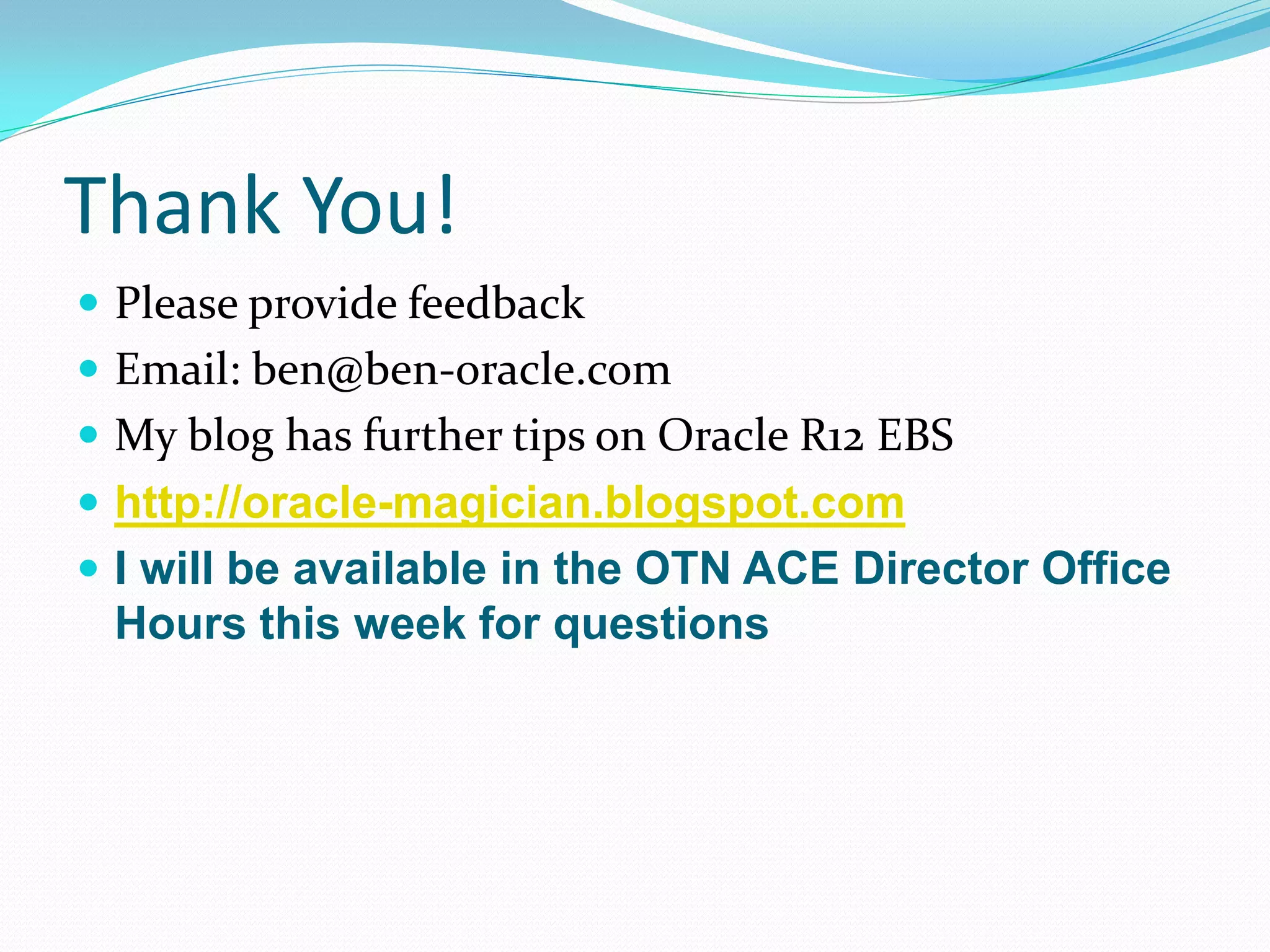 Thank You!
 Please provide feedback
 Email: ben@ben-oracle.com
 My blog has further tips on Oracle R12 EBS
 http://oracle-magician.blogspot.com
 I will be available in the OTN ACE Director Office
Hours this week for questions
 
