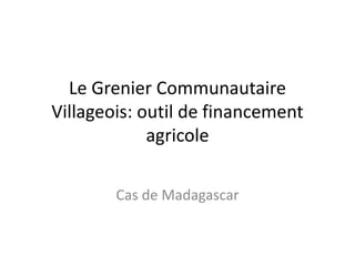 Le Grenier Communautaire
Villageois: outil de financement
agricole
Cas de Madagascar
 
