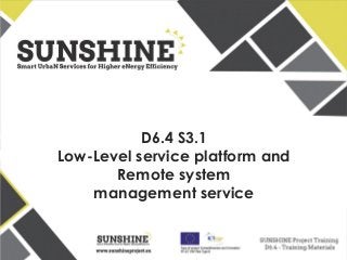 www.sunshineproject.eu
SUNSHINE - Smart UrbaN ServIces for Higher eNergy Efficiency (GA no: 325161)
D6.4 S3.1
Low-Level service platform and
Remote system
management service
 