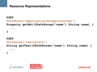 Resource Representations


@GET
@Produces("application/properties+xml")
Property getXml(@PathParam("name") String name) {
  ...
}

@GET
@Produces("text/plain")
String getText(@PathParam("name") String name) {
  ...
}




                                                   16
 