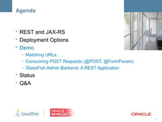 Agenda


• REST and JAX-RS                            <Insert Picture Here>

• Deployment Options
• Demo
   – Matching URLs,
   – Consuming POST Requests (@POST, @FormParam)
   – GlassFish Admin Backend: A REST Application
• Status
• Q&A




                                                               28
 