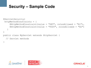Security – Sample Code

@ServletSecurity(
  httpMethodConstraints = {
      @HttpMethodConstraint(value = "GET", rolesAllowed = "R1"),
      @HttpMethodConstraint(value = "POST", rolesAllowed = "R2")
    }
)
public class MyServlet extends HttpServlet {
    // Servlet methods
}




                                                                   28
 