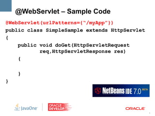 @WebServlet – Sample Code
@WebServlet(urlPatterns={“/myApp”})
public class SimpleSample extends HttpServlet
{
    public void doGet(HttpServletRequest
           req,HttpServletResponse res)
    {

    }
}




                                                9
 