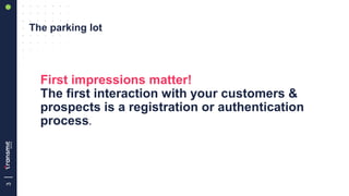 3
The parking lot
First impressions matter!
The first interaction with your customers &
prospects is a registration or aut...