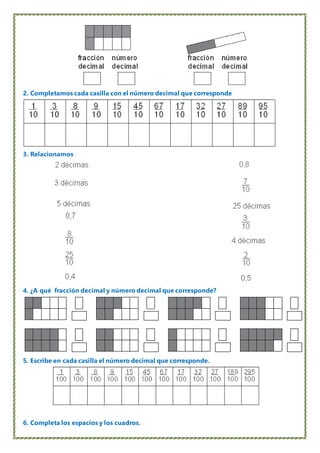 2. Completamos cada casilla con el número decimal que corresponde
3. Relacionamos
4. ¿A qué fracción decimal y número decimal que corresponde?
5. Escribe en cada casilla el número decimal que corresponde.
6. Completa los espacios y los cuadros.
 