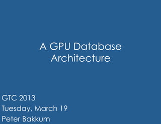 A GPU Database
           Architecture


GTC 2013
Tuesday, March 19
Peter Bakkum
 