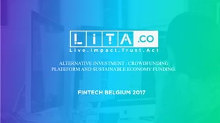 ALTERNATIVE INVESTMENT : CROWDFUNDING
PLATEFORM AND SUSTAINABLE ECONOMY FUNDING.
FINTECH BELGIUM 2017
 