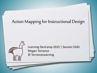 ActionMappingfor InstructionalDesign
Learning DevCamp 2015 | Session S343
Megan Torrance
© TorranceLearning
 