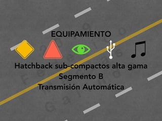 2
0
1
9
F
e
d
e
r i c
o
M
a
c
i a
s
G
a
l i n
d
o
EQUIPAMIENTO
Hatchback sub-compactos alta gama
Segmento B
Transmisión Automática
 