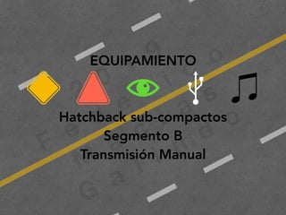 2
0
1
9
F
e
d
e
r i c
o
M
a
c
i a
s
G
a
l i n
d
o
EQUIPAMIENTO
Hatchback sub-compactos
Segmento B
Transmisión Manual
 
