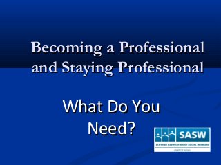 Becoming a ProfessionalBecoming a Professional
and Staying Professionaland Staying Professional
What Do YouWhat Do You
Need?Need?
 