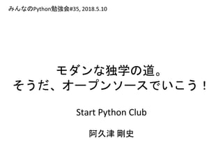 モダンな独学の道。
そうだ、オープンソースでいこう！
Start Python Club
阿久津 剛史
みんなのPython勉強会#35, 2018.5.10
 