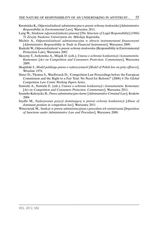 THE NATURE OF RESPONSIBILITY OF AN UNDERTAKING IN ANTITRUST…                             55

Kwaśnicka K., Odpowiedzialność administracyjna w prawie ochrony środowiska [Administrative
   Responsibility in Environmental Law], Warszawa 2011.
Lang W., Struktura odpowiedzialności prawnej [The Structure of Legal Responsibility] (1968)
   31 Zeszyty Naukowe Uniwersytetu im. Mikołaja Kopernika.
Michór A., Odpowiedzialność administracyjna w obrocie instrumentami finansowymi
   [Administrative Responsibility in Trade in Financial Instruments], Warszawa 2009.
Radecki W., Odpowiedzialność w prawie ochrony środowiska (Responsibility in Environmental
   Protection Law), Warszawa 2002
Skoczny T., Jurkowska A., Miąsik D. (eds.), Ustawa o ochronie konkurencji i konsumentów.
   Komentarz [Act on Competition and Consumers Protection. Commentary], Warszawa
   2009.
Skupiński J., Model polskiego prawa o wykroczeniach [Model of Polish law on petty offences],
   Wrocław 1974.
Slater D., Thomas S., Waelbroeck D., ‘Competition Law Proceedings before the European
   Commission and the Right to a Fair Trial: No Need for Reform?’ (2008) 4 The Global
   Competition Law Centre Working Papers Series.
Stawicki A., Stawicki E. (eds.), Ustawa o ochronie konkurencji i konsumentów. Komentarz
   [Act on Competition and Consumers Protection. Commentary], Warszawa 2011.
Szumiło-Kulczycka B., Prawo administracyjno-karne [Administrative-Criminal Law], Kraków
   2004
Szydło M., Nadużywanie pozycji dominującej w prawie ochrony konkurencji [Abuse of
   dominant position in competition law], Warszawa 2011
Wincenciak M., Sankcje w prawie administracyjnym i procedura ich wymierzania [Imposition
   of Sanctions under Administrative Law and Procedure], Warszawa 2008.




VOL. 2012, 5(6)
 