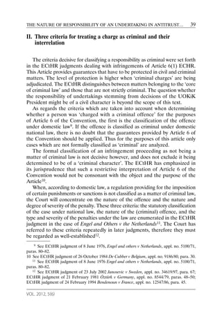 THE NATURE OF RESPONSIBILITY OF AN UNDERTAKING IN ANTITRUST…                            39

II. Three criteria for treating a charge as criminal and their
    interrelation

   The criteria decisive for classifying a responsibility as criminal were set forth
in the ECtHR judgments dealing with infringements of Article 6(1) ECHR.
This Article provides guarantees that have to be protected in civil and criminal
matters. The level of protection is higher when ‘criminal charges’ are being
adjudicated. The ECtHR distinguishes between matters belonging to the ‘core
of criminal law’ and those that are not strictly criminal. The question whether
the responsibility of undertakings stemming from decisions of the UOKiK
President might be of a civil character is beyond the scope of this text.
   As regards the criteria which are taken into account when determining
whether a person was ‘charged with a criminal offence’ for the purposes
of Article 6 of the Convention, the first is the classification of the offence
under domestic law9. If the offence is classified as criminal under domestic
national law, there is no doubt that the guarantees provided by Article 6 of
the Convention should be applied. Thus for the purposes of this article only
cases which are not formally classified as ‘criminal’ are analyzed.
   The formal classification of an infringement proceeding as not being a
matter of criminal law is not decisive however, and does not exclude it being
determined to be of a ‘criminal character’. The ECtHR has emphasized in
its jurisprudence that such a restrictive interpretation of Article 6 of the
Convention would not be consonant with the object and the purpose of the
Article10.
   When, according to domestic law, a regulation providing for the imposition
of certain punishments or sanctions is not classified as a matter of criminal law,
the Court will concentrate on the nature of the offence and the nature and
degree of severity of the penalty. These three criteria: the statutory classification
of the case under national law, the nature of the (criminal) offence, and the
type and severity of the penalties under the law are enumerated in the ECtHR
judgment in the case of Engel and Others v the Netherlands11. The Court has
referred to these criteria repeatedly in later judgments, therefore they must
be regarded as well-established12.
    9 See ECtHR judgment of 8 June 1976, Engel and others v Netherlands, appl. no. 5100/71,
paras. 80–82.
10 See ECtHR judgment of 26 October 1984 De Cubber v Belgium, appl. no. 9186/80, para. 30.
   11 See ECtHR judgment of 8 June 1976 Engel and others v Netherlands, appl. no. 5100/71,

paras. 80–82.
   12 See ECtHR judgment of 23 July 2002 Janosevic v Sweden, appl. no. 34619/97, para. 67;

ECtHR judgment of 21 February 1981 Öztürk v Germany, appl. no. 8544/79, paras. 48–50;
ECtHR judgment of 24 February 1994 Bendenoun v France, appl. no. 12547/86, para. 45.

VOL. 2012, 5(6)
 