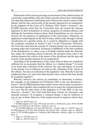 40                                                        ANNA BŁACHNIO-PARZYCH

   Elaboration of the criteria governing an assessment of the criminal nature of
a particular responsibility raises the further question about their relationship.
An especially important relationship exists between the criteria: nature of the
offence and the type and severity of the penalty imposed for its commission.
In the judgment of the Court of 21 February 1984, Öztürk v Germany13, the
ECtHR expressly stated that the Convention does not restrict the national
legislators in their formulation of various categories of criminal offences and
defining the boundaries between them. Such formulations are not, however,
decisive for the purposes of application of the Convention. Otherwise, its
application would depend on the will of states, which could, through a formal
classification of a specific action, try to avoid its obligation to comply with
the standards contained in Articles 6 and 7 of the Convention. Therefore,
the Court has ruled that the concept of ‘criminal charge’ has an autonomous
meaning under the Convention. Inasmuch as fulfillment of the first condition
of the classification, i.e. when a case is formally criminal under the domestic
law, makes the remaining criteria irrelevant, the question arises: what is the
relation between the criteria of the nature of the act/offence and the type and
severity of the penalty imposed for its commission?
   According to the jurisprudence of the Court, both of them are considered
sufficient for an assessment that the offence is a ‘criminal charge’14. It needs
to be noted that evaluation of the criterion ‘the type and degree of severity
of the penalty’ has an influence not only on the evaluation of the ‘nature of
the offence,’ but also on evaluation of the legislators’ aim. Thus the Court has
emphasized there are such close links between these criteria that they should
be examined together15.
   Whether, however, the criteria are cumulative or alternative is unclear.
For example, in the judgment of 24 February 1994, in the case Bendenoun v
France16, the ECtHR postulated that neither of the criteria alone was decisive,
but that taken together, they constitute the test to assess the criminal character
of a case. On the other hand, in the judgment of 23 July 2002, in the case
Janosevic v Sweden17, the Court held that these criteria are alternative and
mutually exclusive. To recognize a ‘criminal charge’ it may be sufficient to
rely on one of them. However, if the analysis based on separate criteria does
     13
      Appl. no. 8544/79, para. 54.
     14
      ECtHR judgment of 8 June 1976 Engel and others v Netherlands, paras. 80-82; ECtHR
judgment of 21 February 1981 Öztürk v Germany, para. 54.
   15 See ECtHR judgment of 23 July 2002 Janosevic v Sweden, appl. no. 34619/97, para. 67;

ECtHR judgment of 23 July 2002 Västberga Taxi AB and Vulic v Sweden, appl. no. 36985/97,
paras. 78–79; ECtHR judgment of 1 February 2005 Ziliberberg v Moldova, appl. no. 61821/00,
para. 31.
   16 Appl. no. 12547/86, para. 61.
   17 Appl. no. 34619/97, para. 67.



                                  YEARBOOK OF ANTITRUST AND REGULATORY STUDIES
 