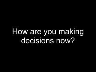 How are you making
  decisions now?
 