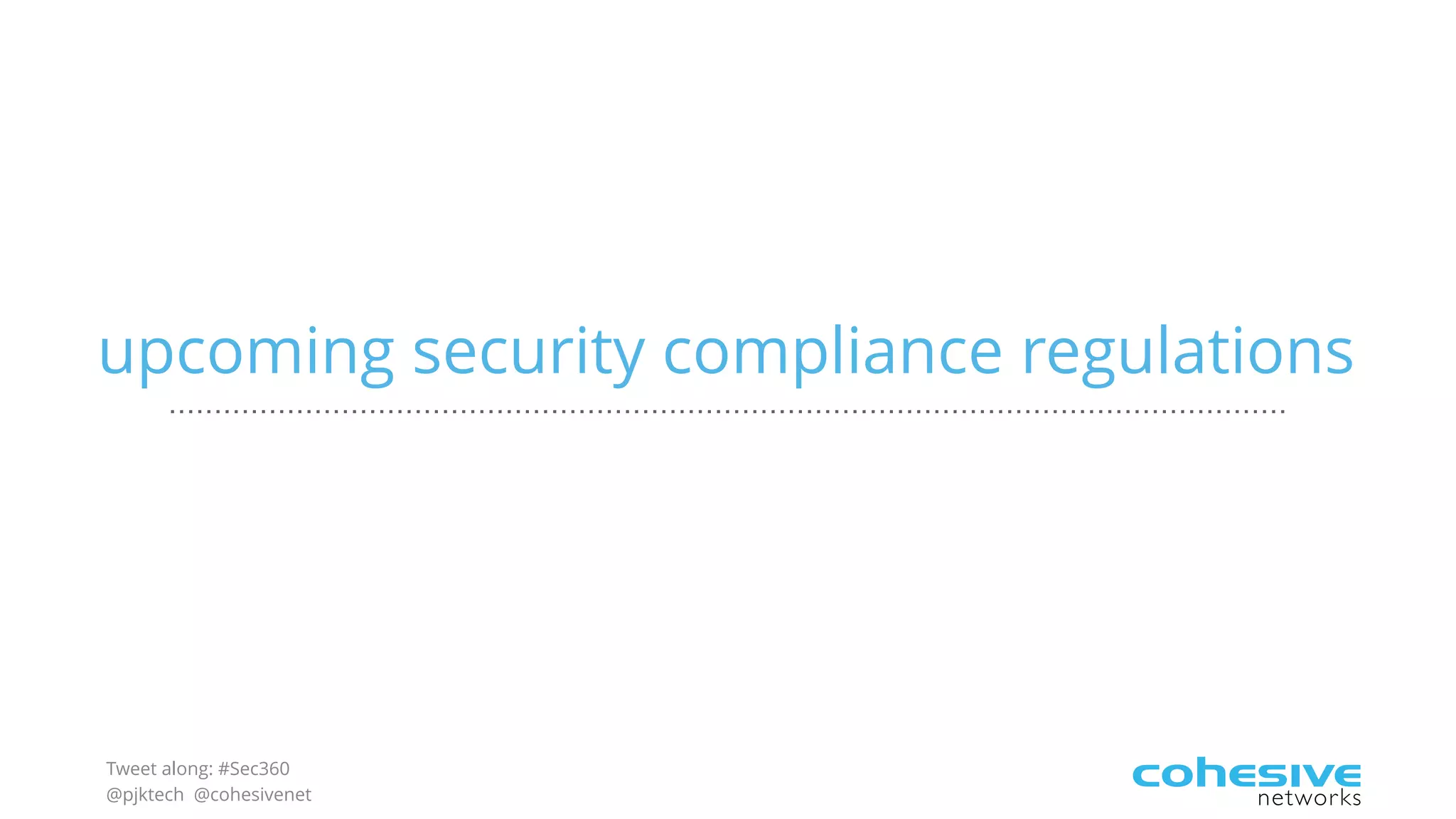 Tweet along: #Sec360
@pjktech @cohesivenet
upcoming security compliance regulations
 