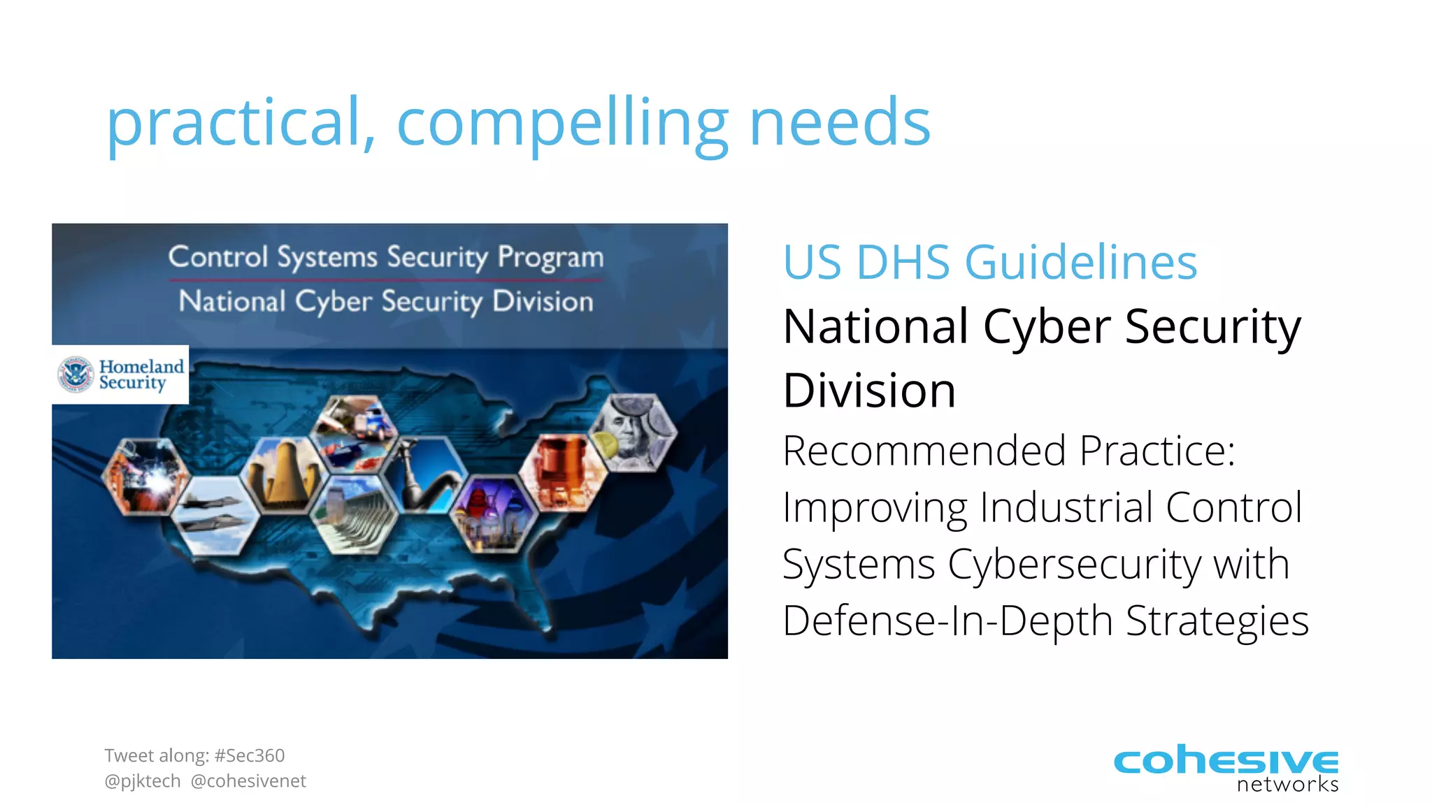Tweet along: #Sec360
@pjktech @cohesivenet
practical, compelling needs
US DHS Guidelines
National Cyber Security
Division
Recommended Practice:
Improving Industrial Control
Systems Cybersecurity with
Defense-In-Depth Strategies
 