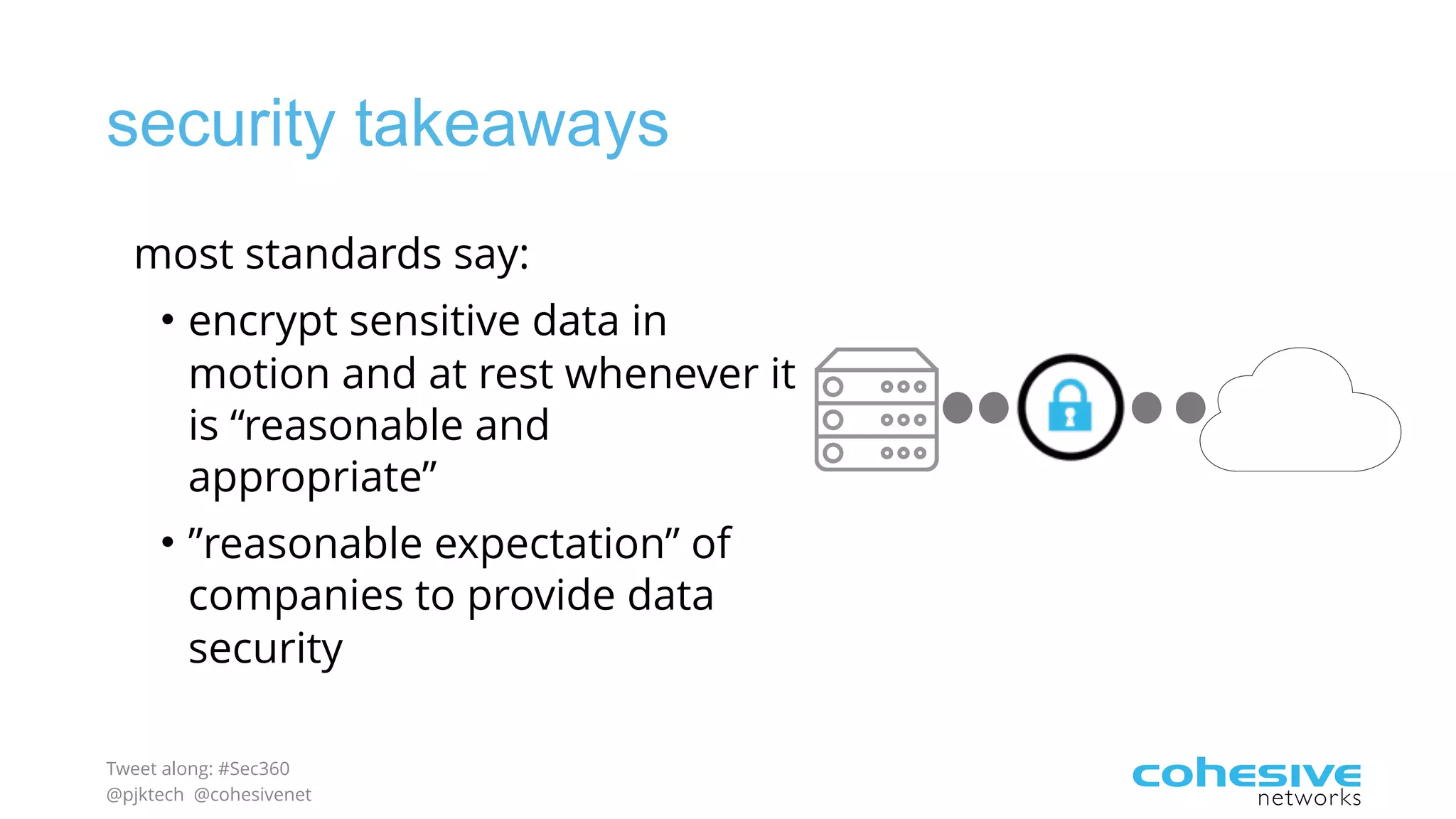 Tweet along: #Sec360
@pjktech @cohesivenet
security takeaways
most standards say:
• encrypt sensitive data in
motion and at rest whenever it
is “reasonable and
appropriate”
• ”reasonable expectation” of
companies to provide data
security
 
