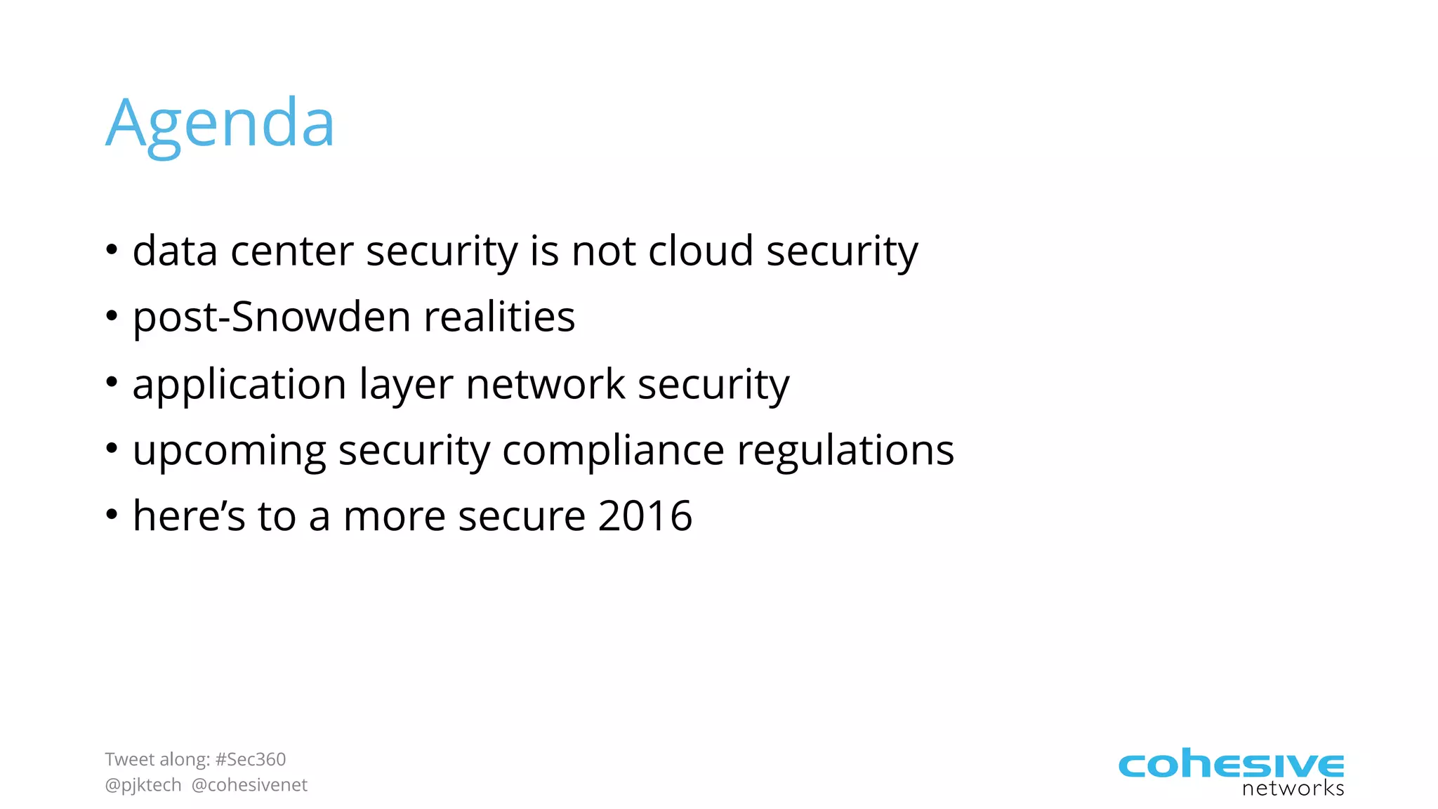 Tweet along: #Sec360
@pjktech @cohesivenet
Agenda
• data center security is not cloud security
• post-Snowden realities
• application layer network security
• upcoming security compliance regulations
• here’s to a more secure 2016
 