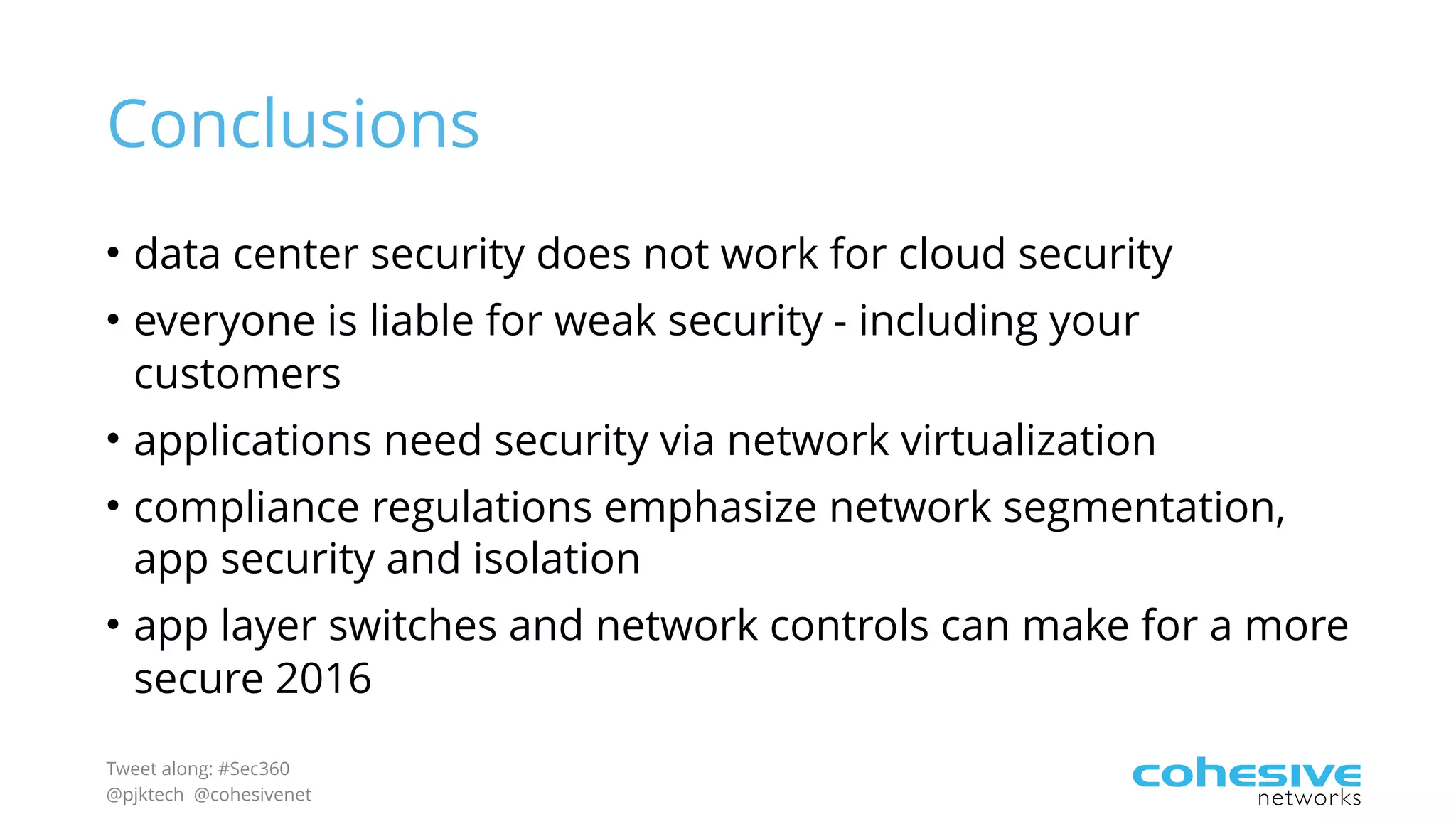 Tweet along: #Sec360
@pjktech @cohesivenet
Conclusions
• data center security does not work for cloud security
• everyone is liable for weak security - including your
customers
• applications need security via network virtualization
• compliance regulations emphasize network segmentation,
app security and isolation
• app layer switches and network controls can make for a more
secure 2016
 
