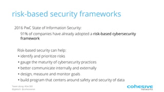 Tweet along: #Sec360
@pjktech @cohesivenet
risk-based security frameworks
2016 PwC State of Information Security:
91% of companies have already adopted a risk-based cybersecurity
framework
Risk-based security can help:
• identify and prioritize risks
• gauge the maturity of cybersecurity practices
• better communicate internally and externally
• design, measure and monitor goals
• build program that centers around safety and security of data
 