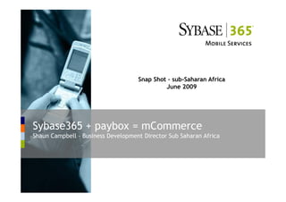 Snap Shot – sub-Saharan Africa
                                             June 2009




Sybase365 + paybox = mCommerce
Shaun Campbell – Business Development Director Sub Saharan Africa
 