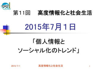 2015年7月１日
「個人情報と
ソーシャル化のトレンド」
2015/7/1 高度情報化と社会生活 1
第１1回 高度情報化と社会生活
 