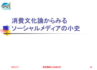 消費文化論からみる
ソーシャルメディアの小史
2015/7/1 高度情報化と社会生活 25
 