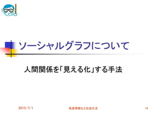 ソーシャルグラフについて
人間関係を「見える化」する手法
2015/7/1 74高度情報化と社会生活
 