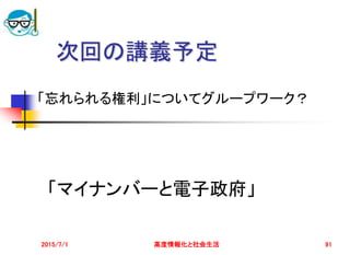 2015/7/1 高度情報化と社会生活 91
次回の講義予定
「マイナンバーと電子政府」
「忘れられる権利」についてグループワーク？
 