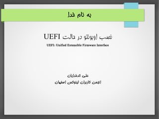 ‫خدا‬ ‫نام‬ ‫به‬
‫حالت‬ ‫در‬ ‫اوبونتو‬ ‫نصب‬UEFI
UEFI: Unified Extensible Firmware Interface
‫کدخدایان‬ ‫علی‬
‫اصفهان‬ ‫لینوکس‬ ‫کاربران‬ ‫انجمن‬
 