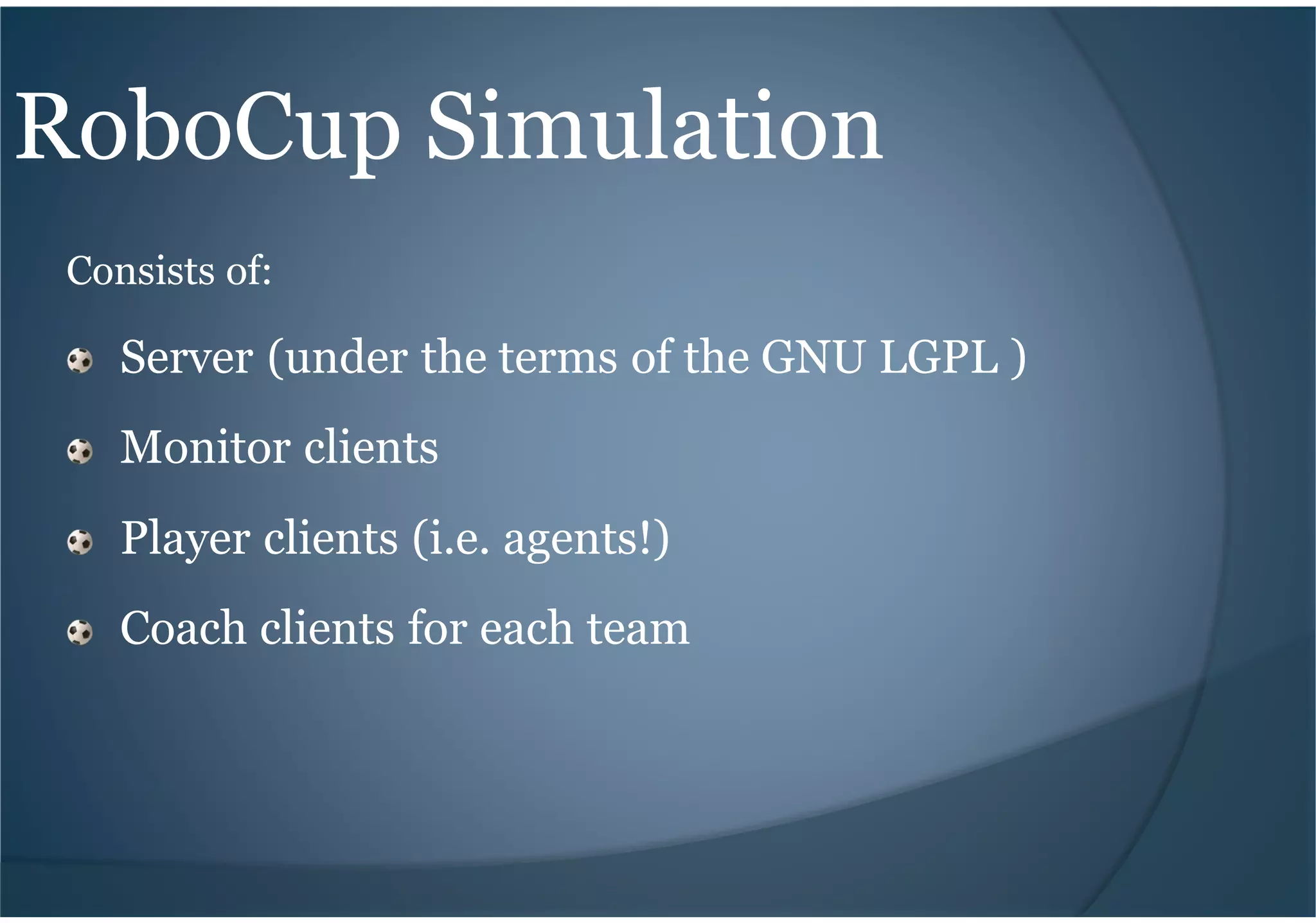 RoboCup Simulation
Consists of:
Server (under the terms of the GNU LGPL )
Monitor clients
Player clients (i.e. agents!)
Coach clients for each team
 