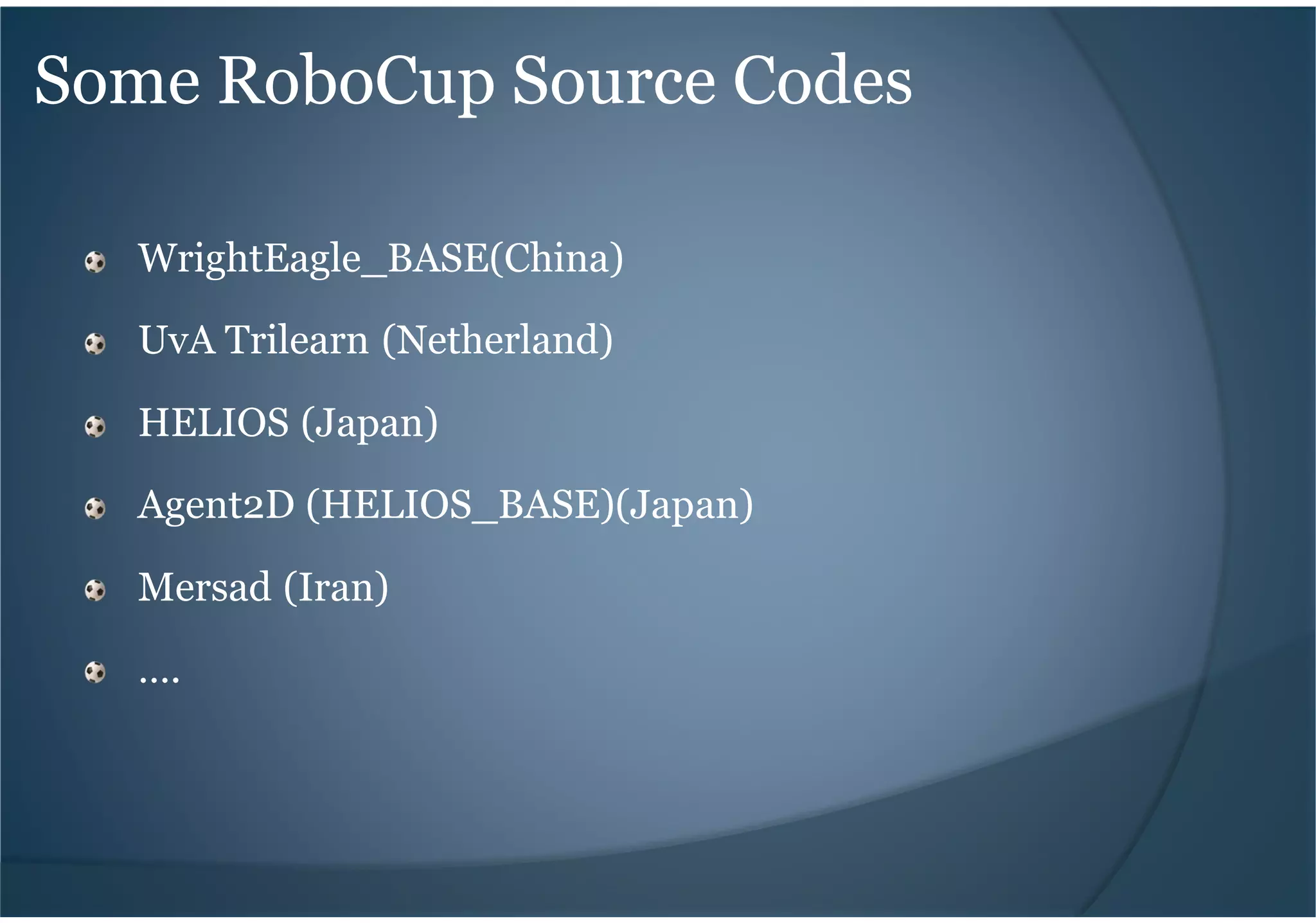 Some RoboCup Source Codes
WrightEagle_BASE(China)
UvA Trilearn (Netherland)
HELIOS (Japan)
Agent2D (HELIOS_BASE)(Japan)
Mersad (Iran)
….
 
