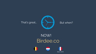 That’s great… But when?
NOW!
Birdee.co
March 2018
 