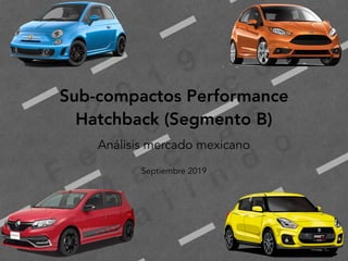 2
0
1
9
F
e
d
e
r i c
o
M
a
c
i a
s
G
a
l i n
d
o
Sub-compactos Performance
Hatchback (Segmento B)
Análisis mercado mexicano
Septiembre 2019
 