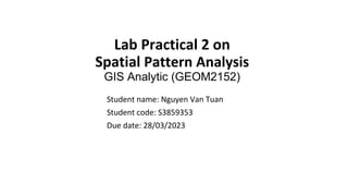 Lab Practical 2 on
Spatial Pattern Analysis
GIS Analytic (GEOM2152)
Student name: Nguyen Van Tuan
Student code: S3859353
Due date: 28/03/2023
 