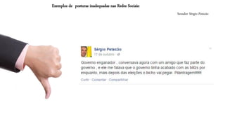 Senador Sérgio Petecão 
Exemplos de posturas inadequadas nas Redes Sociais:  