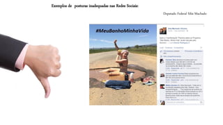 Deputado Federal SibáMachado 
Exemplos de posturas inadequadas nas Redes Sociais:  
