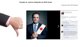 Deputado Federal SibáMachado 
Exemplos de posturas inadequadas nas Redes Sociais:  