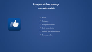 Exemplos de boa presençanas redes sociais 
•Fotos: 
•Postagem 
•Compartilhamento 
•Evite ser polêmico 
•Interaja com seus contatos 
•Presença online  