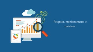 Pesquisa, monitoramento e métricas.  