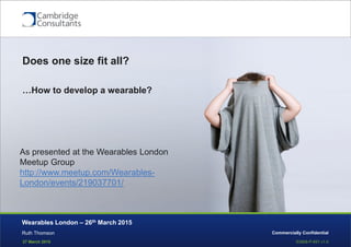 27 March 2015 S3908-P-651 v1.0
Commercially Confidential
Does one size fit all?
…How to develop a wearable?
Ruth Thomson
Wearables London – 26th March 2015
As presented at the Wearables London
Meetup Group
http://www.meetup.com/Wearables-
London/events/219037701/
 