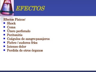 EFECTOS Efectos Físicos: Shock Coma Útero perforado Peritonitis Coágulos de sangre pasajeros Fiebre / sudores fríos Intenso dolor Perdida de otros órganos 