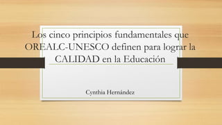 Los cinco principios fundamentales que
OREALC-UNESCO definen para lograr la
CALIDAD en la Educación
Cynthia Hernández
 