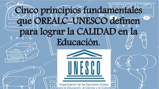 Cinco principios fundamentales
que OREALC-UNESCO definen
para lograr la CALIDAD en la
Educación.
 