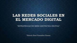 LAS REDES SOCIALES EN
EL MERCADO DIGITAL
“ESTRATEGIAS DE MERCADOTECNIA DIGITAL”
Valeria Itzel González Gaona
 
