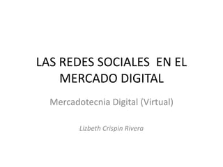 LAS REDES SOCIALES EN EL
MERCADO DIGITAL
Mercadotecnia Digital (Virtual)
Lizbeth Crispin Rivera
 
